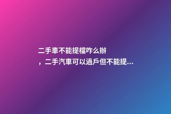 二手車不能提檔咋么辦，二手汽車可以過戶但不能提檔是怎么回事